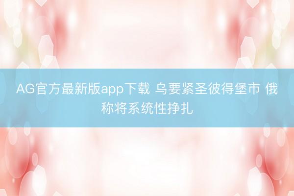 AG官方最新版app下载 乌要紧圣彼得堡市 俄称将系统性挣扎