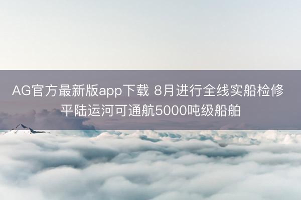 AG官方最新版app下载 8月进行全线实船检修 平陆运河可通航5000吨级船舶