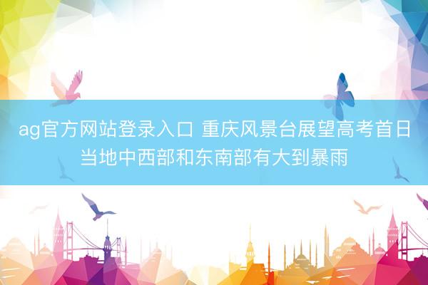 ag官方网站登录入口 重庆风景台展望高考首日当地中西部和东南部有大到暴雨