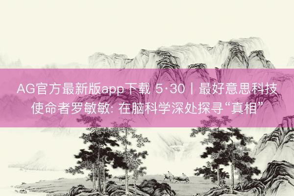 AG官方最新版app下载 5·30丨最好意思科技使命者罗敏敏: 在脑科学深处探寻“真相”