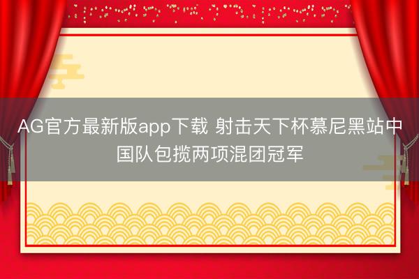 AG官方最新版app下载 射击天下杯慕尼黑站中国队包揽两项混团冠军