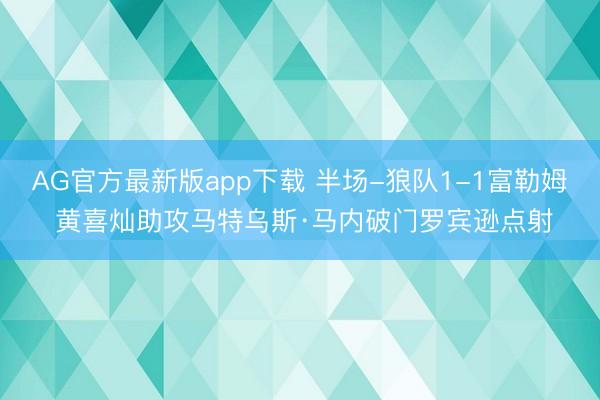 AG官方最新版app下载 半场-狼队1-1富勒姆 黄喜灿助攻马特乌斯·马内破门罗宾逊点射