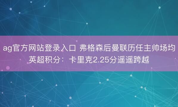 ag官方网站登录入口 弗格森后曼联历任主帅场均英超积分：卡里克2.25分遥遥跨越