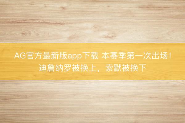 AG官方最新版app下载 本赛季第一次出场！迪詹纳罗被换上，索默被换下