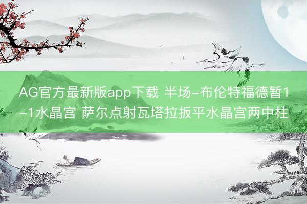 AG官方最新版app下载 半场-布伦特福德暂1-1水晶宫 萨尔点射瓦塔拉扳平水晶宫两中柱