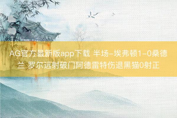 AG官方最新版app下载 半场-埃弗顿1-0桑德兰 罗尔远射破门阿德雷特伤退黑猫0射正