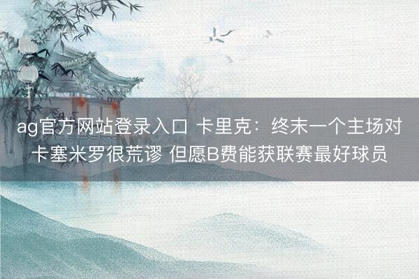 ag官方网站登录入口 卡里克：终末一个主场对卡塞米罗很荒谬 但愿B费能获联赛最好球员