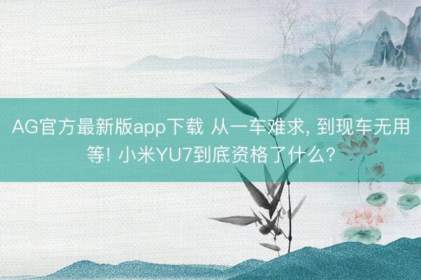 AG官方最新版app下载 从一车难求， 到现车无用等! 小米YU7到底资格了什么?
