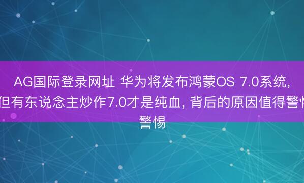 AG国际登录网址 华为将发布鸿蒙OS 7.0系统， 但有东说念主炒作7.0才是纯血， 背后的原因值得警惕