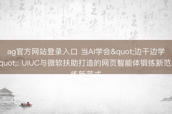 ag官方网站登录入口 当AI学会"边干边学": UIUC与微软扶助打造的网页智能体锻练新范式