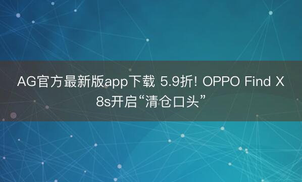 AG官方最新版app下载 5.9折! OPPO Find X8s开启“清仓口头”