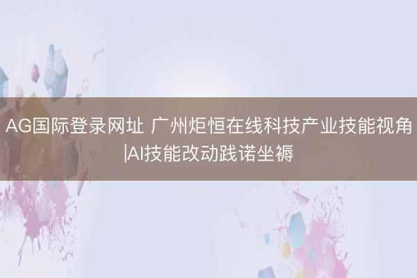 AG国际登录网址 广州炬恒在线科技产业技能视角|AI技能改动践诺坐褥