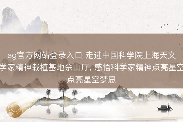ag官方网站登录入口 走进中国科学院上海天文台科学家精神栽植基地佘山厅， 感悟科学家精神点亮星空梦思