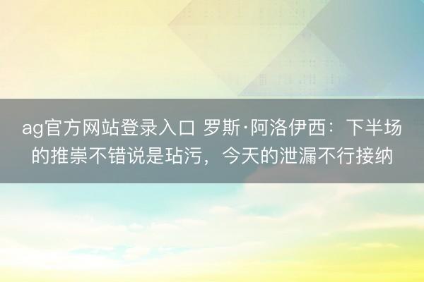 ag官方网站登录入口 罗斯·阿洛伊西：下半场的推崇不错说是玷污，今天的泄漏不行接纳