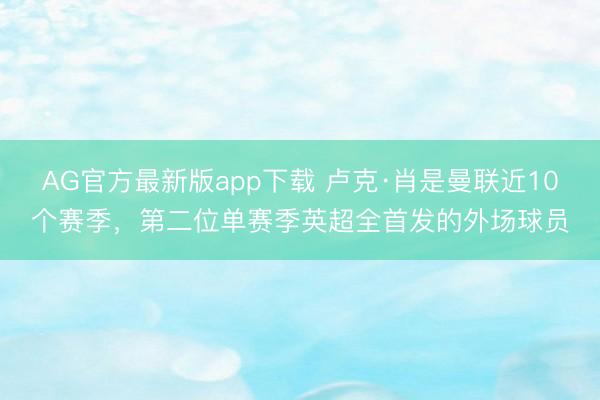 AG官方最新版app下载 卢克·肖是曼联近10个赛季,第二位单赛季英超全首发的外场球员