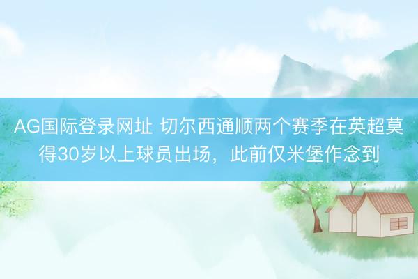 AG国际登录网址 切尔西通顺两个赛季在英超莫得30岁以上球员出场，此前仅米堡作念到