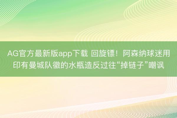 AG官方最新版app下载 回旋镖！阿森纳球迷用印有曼城队徽的水瓶造反过往“掉链子”嘲讽