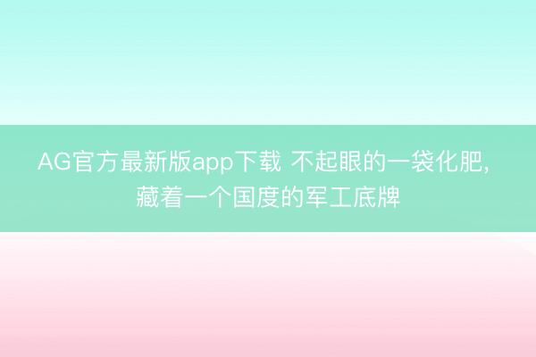 AG官方最新版app下载 不起眼的一袋化肥， 藏着一个国度的军工底牌
