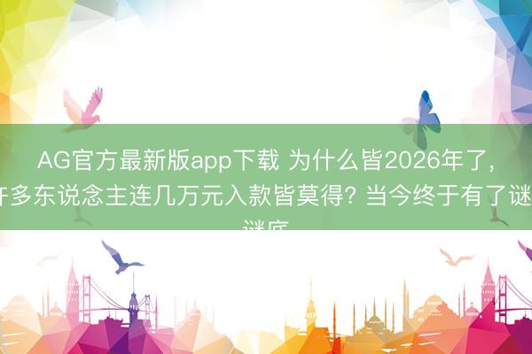 AG官方最新版app下载 为什么皆2026年了， 许多东说念主连几万元入款皆莫得? 当今终于有了谜底