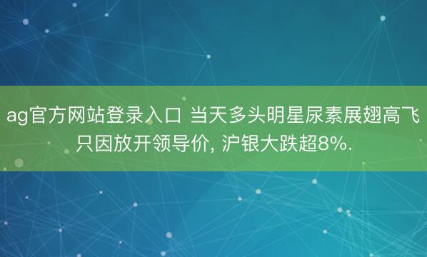 ag官方网站登录入口 当天多头明星尿素展翅高飞只因放开领导价, 沪银大跌超8%.