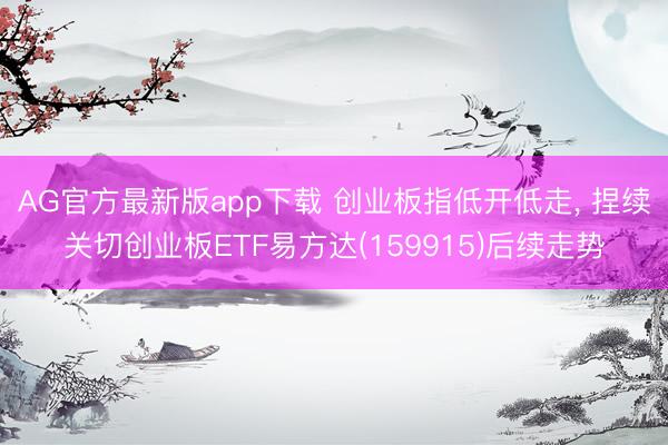 AG官方最新版app下载 创业板指低开低走， 捏续关切创业板ETF易方达(159915)后续走势