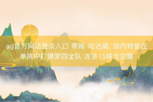 ag官方网站登录入口 蒂姆·哈达威: 加内特曾在单挑中打爆梦四全队 连进15球全空腹