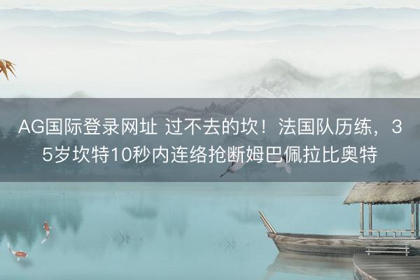 AG国际登录网址 过不去的坎!法国队历练,35岁坎特10秒内连络抢断姆巴佩拉比奥特