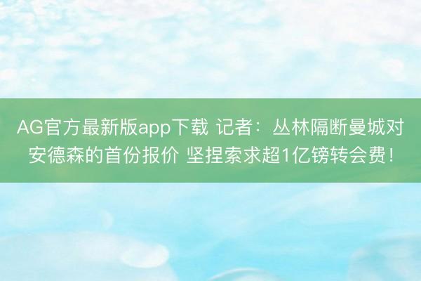 AG官方最新版app下载 记者：丛林隔断曼城对安德森的首份报价 坚捏索求超1亿镑转会费！