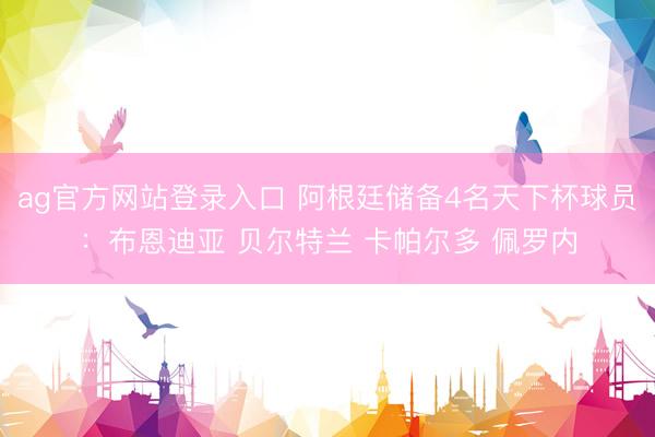 ag官方网站登录入口 阿根廷储备4名天下杯球员：布恩迪亚 贝尔特兰 卡帕尔多 佩罗内