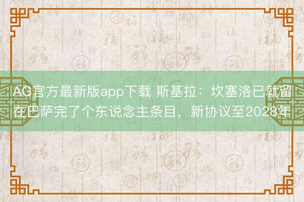 AG官方最新版app下载 斯基拉：坎塞洛已就留在巴萨完了个东说念主条目，新协议至2028年