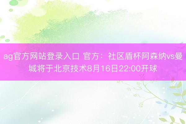 ag官方网站登录入口 官方：社区盾杯阿森纳vs曼城将于北京技术8月16日22:00开球