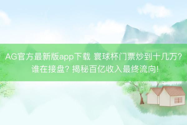 AG官方最新版app下载 寰球杯门票炒到十几万? 谁在接盘? 揭秘百亿收入最终流向!