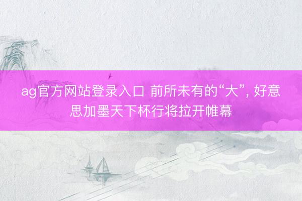ag官方网站登录入口 前所未有的“大”， 好意思加墨天下杯行将拉开帷幕