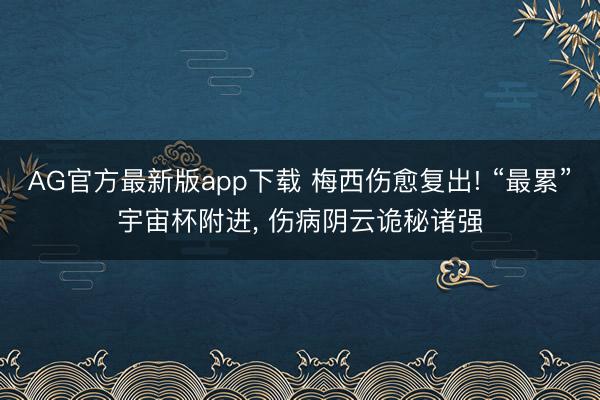 AG官方最新版app下载 梅西伤愈复出! “最累”宇宙杯附进， 伤病阴云诡秘诸强