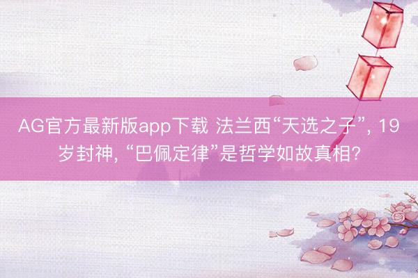 AG官方最新版app下载 法兰西“天选之子”, 19岁封神, “巴佩定律”是哲学如故真相?