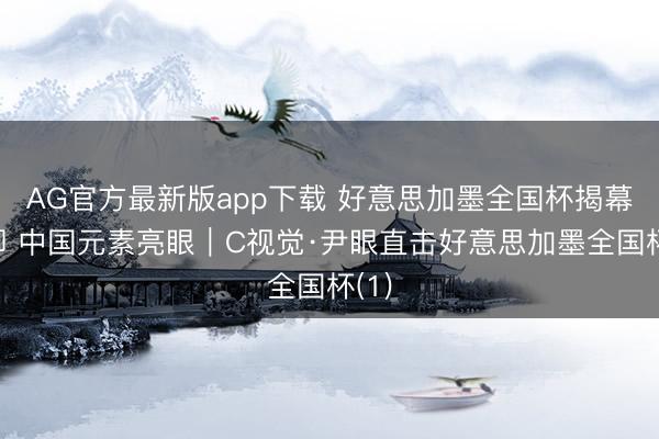 AG官方最新版app下载 好意思加墨全国杯揭幕在即 中国元素亮眼|C视觉·尹眼直击好意思加墨全国杯(1)