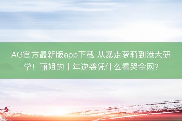 AG官方最新版app下载 从暴走萝莉到港大研学！丽姐的十年逆袭凭什么看哭全网？