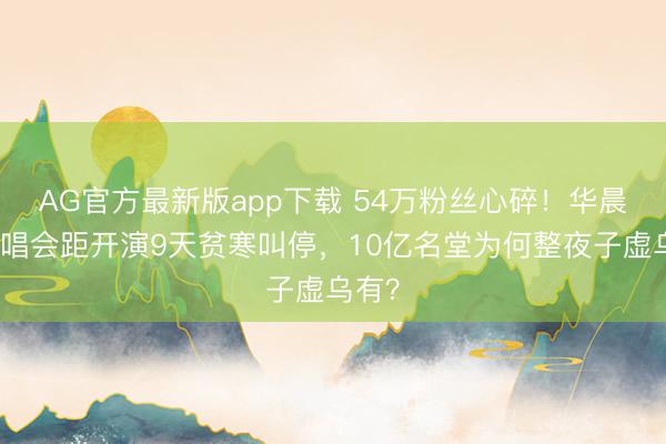 AG官方最新版app下载 54万粉丝心碎！华晨宇演唱会距开演9天贫寒叫停，10亿名堂为何整夜子虚乌有？