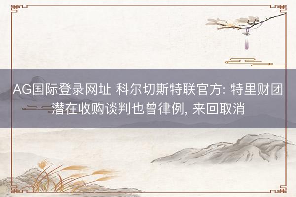 AG国际登录网址 科尔切斯特联官方: 特里财团潜在收购谈判也曾律例, 来回取消