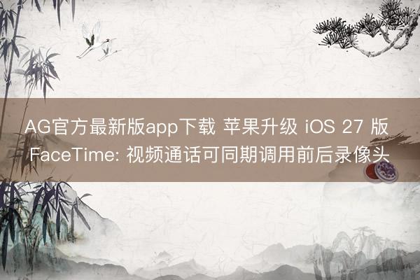 AG官方最新版app下载 苹果升级 iOS 27 版 FaceTime: 视频通话可同期调用前后录像头