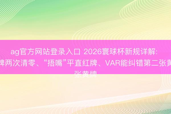 ag官方网站登录入口 2026寰球杯新规详解: 黄牌两次清零、“捂嘴”平直红牌、VAR能纠错第二张黄牌