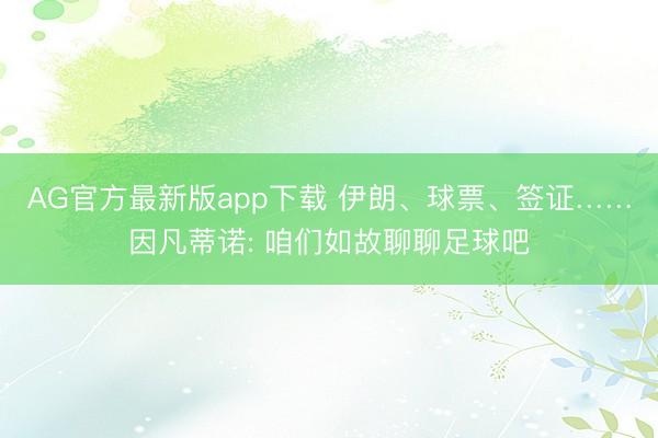 AG官方最新版app下载 伊朗、球票、签证……因凡蒂诺: 咱们如故聊聊足球吧