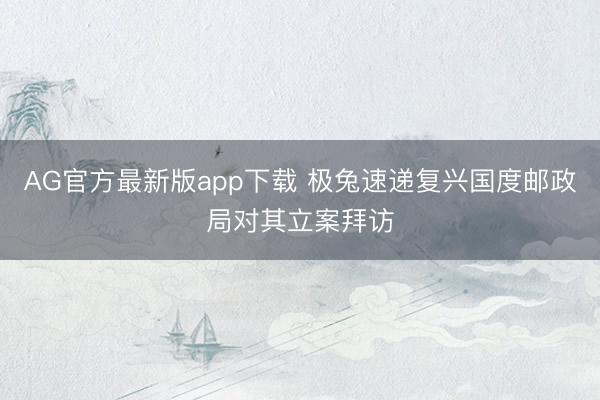 AG官方最新版app下载 极兔速递复兴国度邮政局对其立案拜访