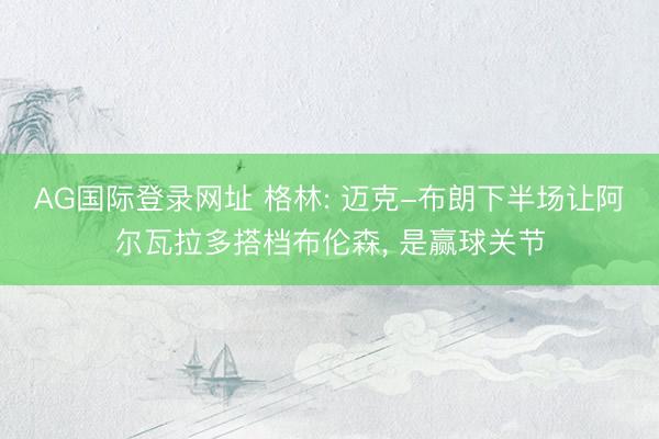 AG国际登录网址 格林: 迈克-布朗下半场让阿尔瓦拉多搭档布伦森， 是赢球关节
