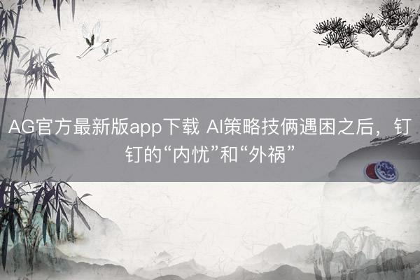 AG官方最新版app下载 AI策略技俩遇困之后,钉钉的“内忧”和“外祸”