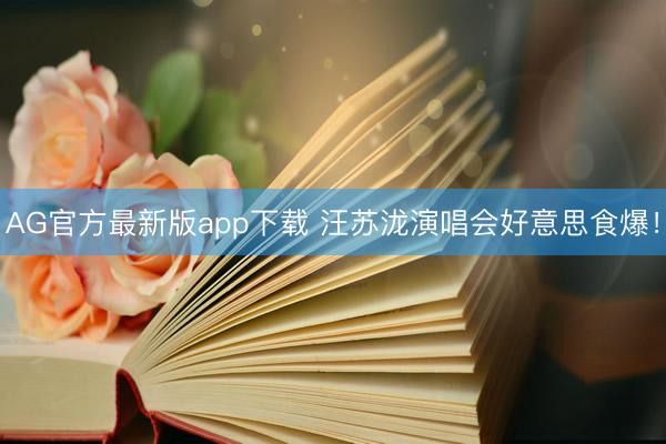 AG官方最新版app下载 汪苏泷演唱会好意思食爆！