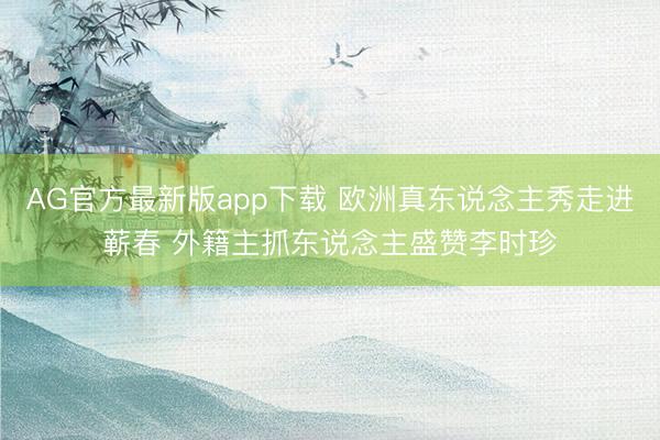 AG官方最新版app下载 欧洲真东说念主秀走进蕲春 外籍主抓东说念主盛赞李时珍