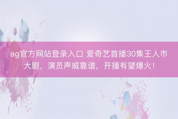 ag官方网站登录入口 爱奇艺首播30集王人市大剧，演员声威靠谱，开播有望爆火！