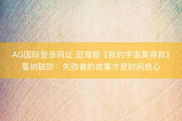 AG国际登录网址 田海蓉《我的宇宙莫得我》戛纳破防：失败者的故事才是时间良心