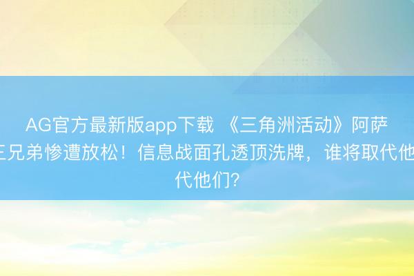AG官方最新版app下载 《三角洲活动》阿萨拉三兄弟惨遭放松!信息战面孔透顶洗牌,谁将取代他们?